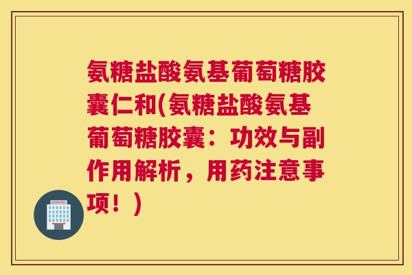 氨糖盐酸氨基葡萄糖胶囊仁和(氨糖盐酸氨基葡萄糖胶囊:功效与副作用解析,用药注意事项!)