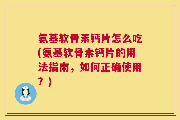氨基软骨素钙片怎么吃(氨基软骨素钙片的用法指南,如何正确使用?) 氨基软骨素钙片怎么吃(氨基软骨素钙片的用法指南,如何正确使用?)