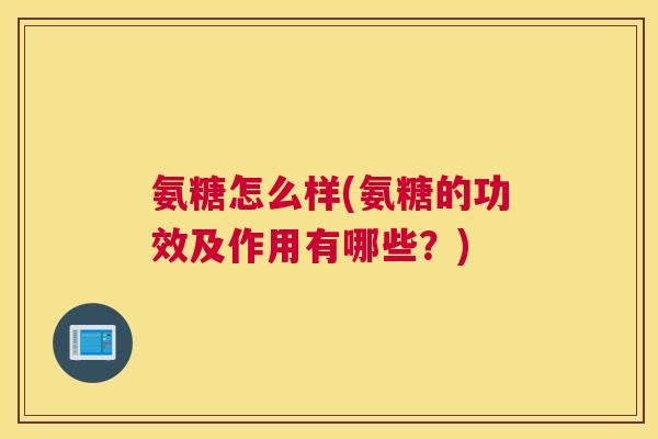 氨糖怎么样(氨糖的功效及作用有哪些?)