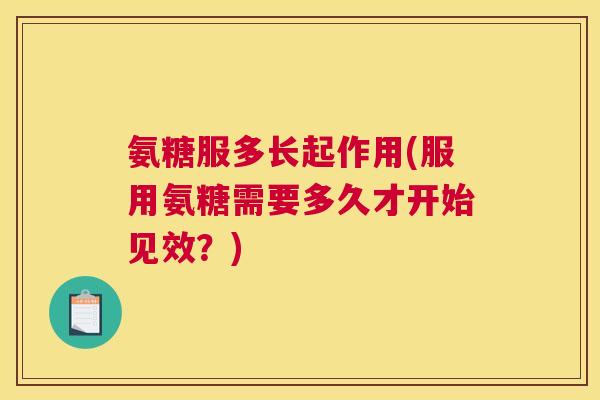 氨糖服多长起作用(服用氨糖需要多久才开始见效？)