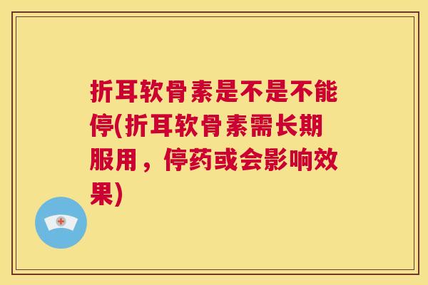 折耳软骨素是不是不能停(折耳软骨素需长期服用，停药或会影响效果)