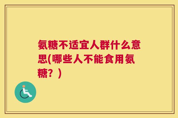 氨糖不适宜人群什么意思(哪些人不能食用氨糖？)