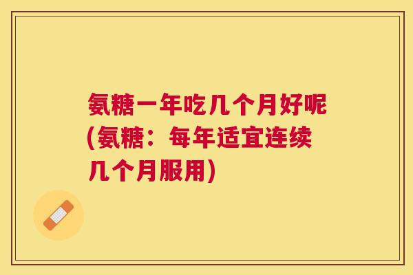 氨糖一年吃几个月好呢(氨糖:每年适宜连续几个月服用)