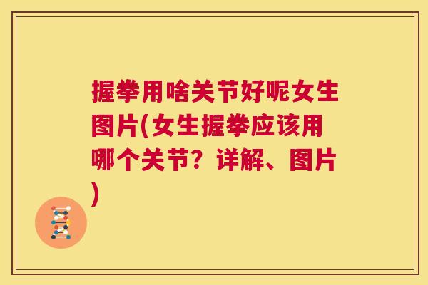 握拳用啥关节好呢女生图片(女生握拳应该用哪个关节?详解、图片)