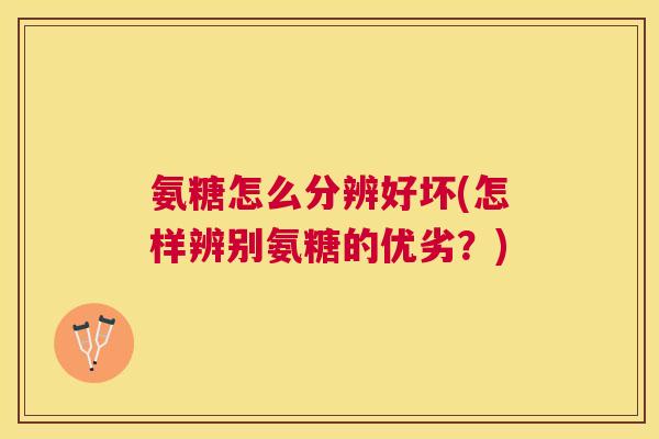 氨糖怎么分辨好坏(怎样辨别氨糖的优劣?)