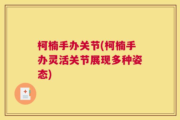柯楠手办关节(柯楠手办灵活关节展现多种姿态)