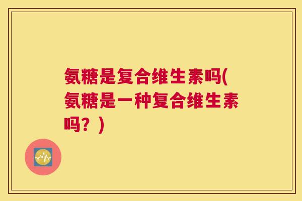 氨糖是复合维生素吗(氨糖是一种复合维生素吗?)
