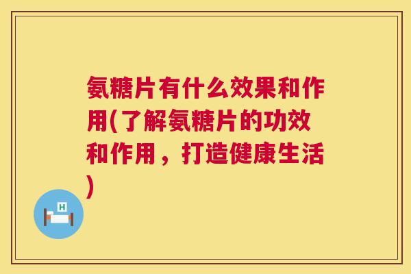 氨糖片有什么效果和作用(了解氨糖片的功效和作用,打造健康生活)