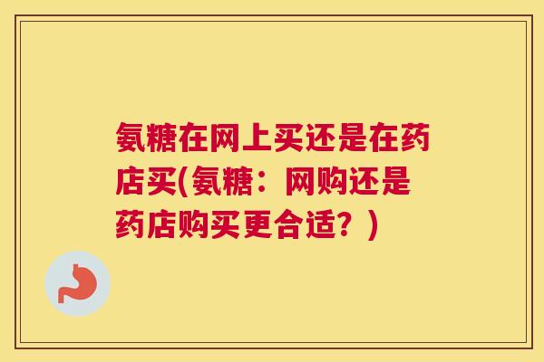 氨糖在网上买还是在药店买(氨糖:网购还是药店购买更合适?) 氨糖在网上买还是在药店买(氨糖:网购还是药店购买更合适?)