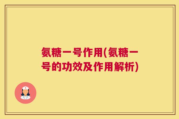 氨糖一号作用(氨糖一号的功效及作用解析)
