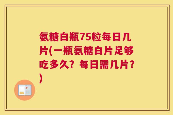 氨糖白瓶75粒每日几片(一瓶氨糖白片足够吃多久？每日需几片？)