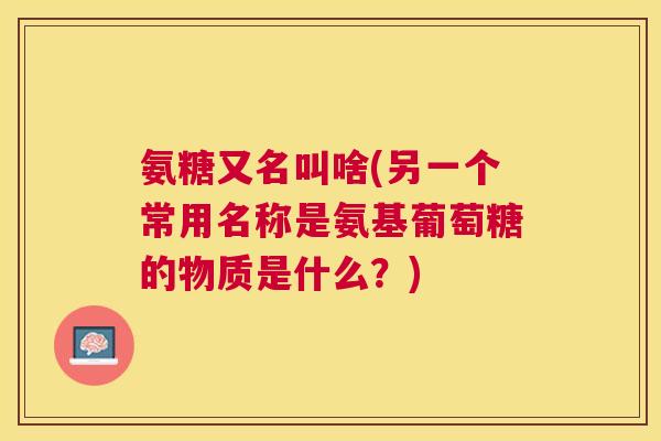 氨糖又名叫啥(另一个常用名称是氨基葡萄糖的物质是什么?)