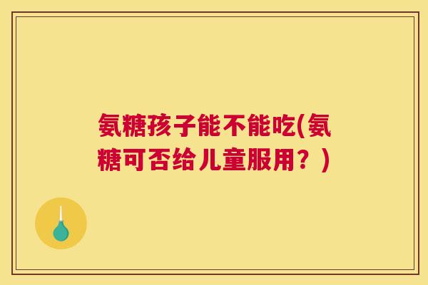 氨糖孩子能不能吃(氨糖可否给儿童服用？)