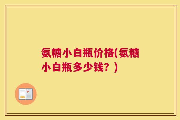 氨糖小白瓶价格(氨糖小白瓶多少钱?) 氨糖小白瓶价格(氨糖小白瓶多少钱?)