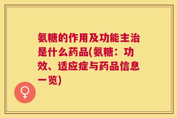 氨糖的作用及功能主是什么药品(氨糖:功效、适应症与药品信息一览) 氨糖的作用及功能主是什么药品(氨糖:功效、适应症与药品信息一览)