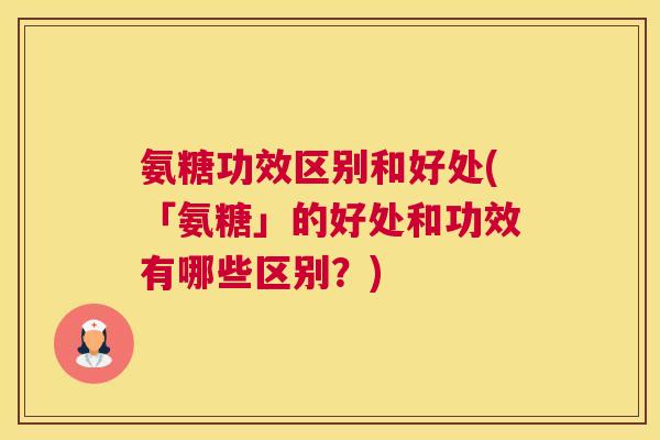 氨糖功效区别和好处(「氨糖」的好处和功效有哪些区别？)