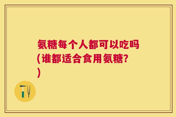 氨糖每个人都可以吃吗(谁都适合食用氨糖？)