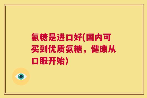 氨糖是进口好(国内可买到优质氨糖,健康从口服开始)