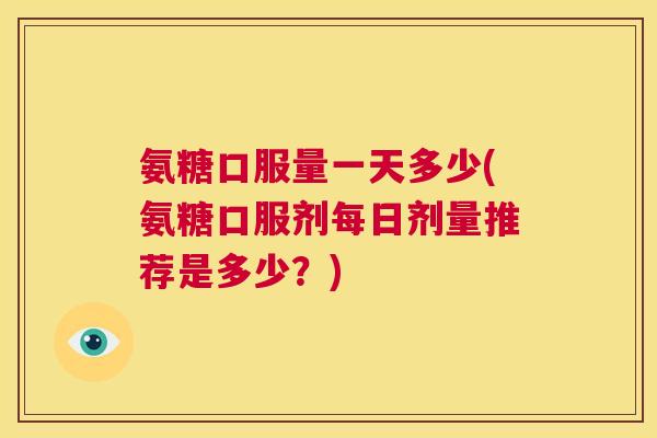 氨糖口服量一天多少(氨糖口服剂每日剂量推荐是多少?)