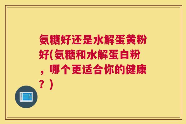 氨糖好还是水解蛋黄粉好(氨糖和水解蛋白粉,哪个更适合你的健康?)