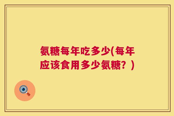 氨糖每年吃多少(每年应该食用多少氨糖？)