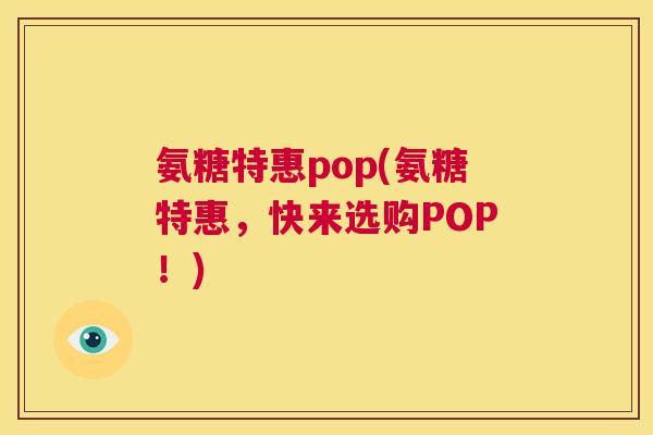 氨糖特惠pop(氨糖特惠,快来选购POP!)