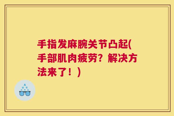 手指发麻腕关节凸起(手部肌肉疲劳?解决方法来了!) 手指发麻腕关节凸起(手部肌肉疲劳?解决方法来了!)
