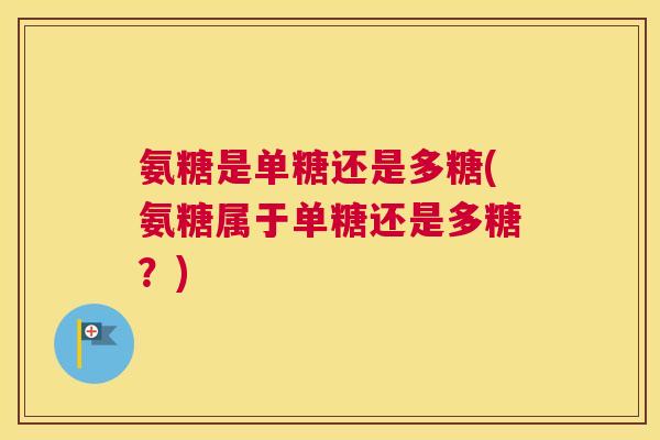 氨糖是单糖还是多糖(氨糖属于单糖还是多糖?) 氨糖是单糖还是多糖(氨糖属于单糖还是多糖?)