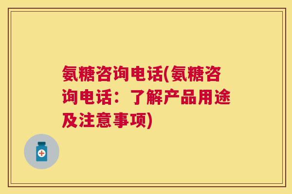 氨糖咨询电话(氨糖咨询电话:了解产品用途及注意事项)