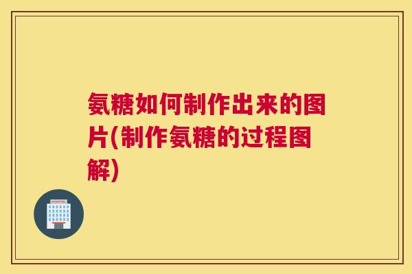 氨糖如何制作出来的图片(制作氨糖的过程图解) 氨糖如何制作出来的图片(制作氨糖的过程图解)