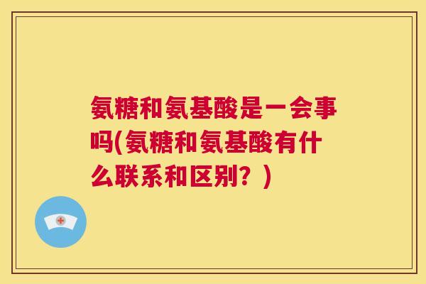 氨糖和氨基酸是一会事吗(氨糖和氨基酸有什么联系和区别?)