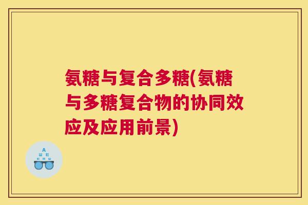 氨糖与复合多糖(氨糖与多糖复合物的协同效应及应用前景)