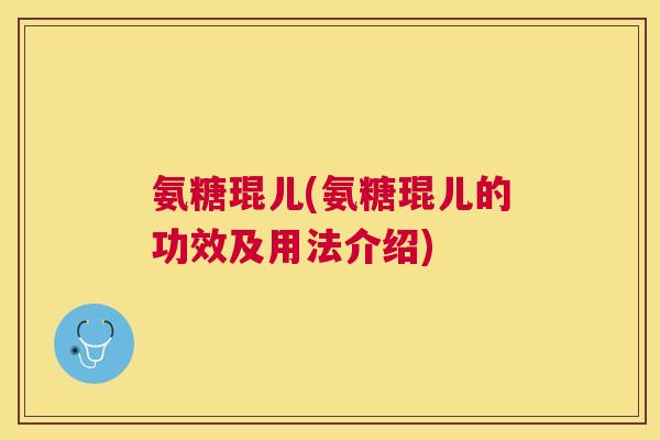 氨糖琨儿(氨糖琨儿的功效及用法介绍)