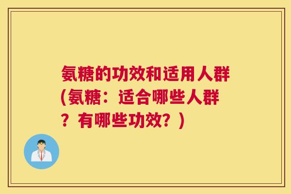 氨糖的功效和适用人群(氨糖:适合哪些人群?有哪些功效?)