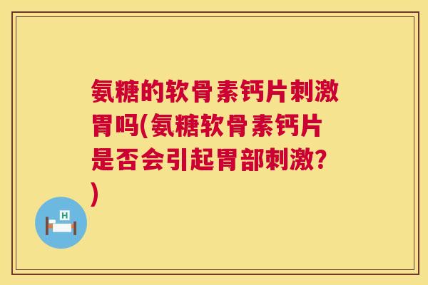 氨糖的软骨素钙片刺激胃吗(氨糖软骨素钙片是否会引起胃部刺激？)