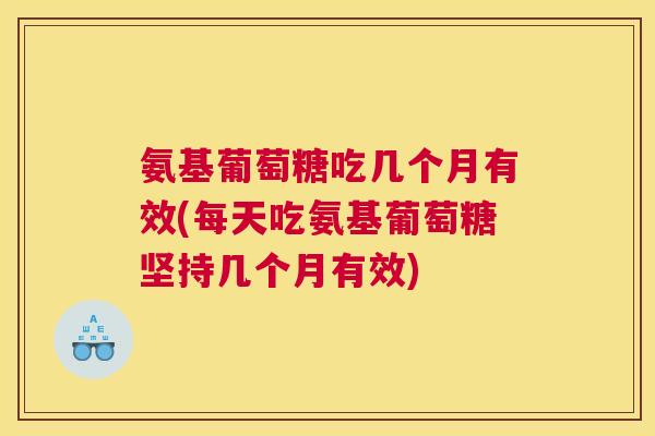 氨基葡萄糖吃几个月有效(每天吃氨基葡萄糖坚持几个月有效)