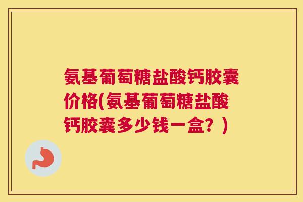 氨基葡萄糖盐酸钙胶囊价格(氨基葡萄糖盐酸钙胶囊多少钱一盒?)