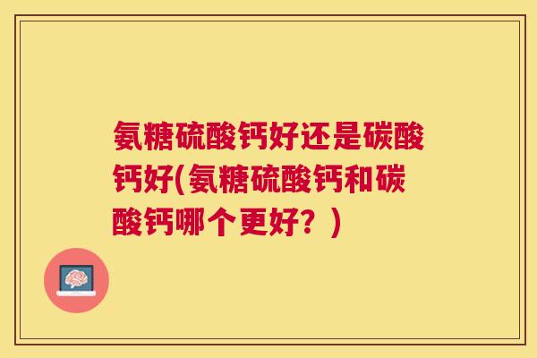 氨糖硫酸钙好还是碳酸钙好(氨糖硫酸钙和碳酸钙哪个更好?) 氨糖硫酸钙好还是碳酸钙好(氨糖硫酸钙和碳酸钙哪个更好?)