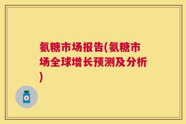 氨糖市场报告(氨糖市场全球增长预测及分析)