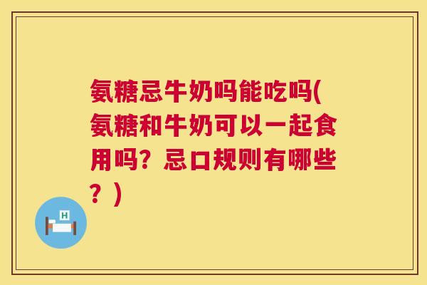 氨糖忌牛奶吗能吃吗(氨糖和牛奶可以一起食用吗？忌口规则有哪些？)