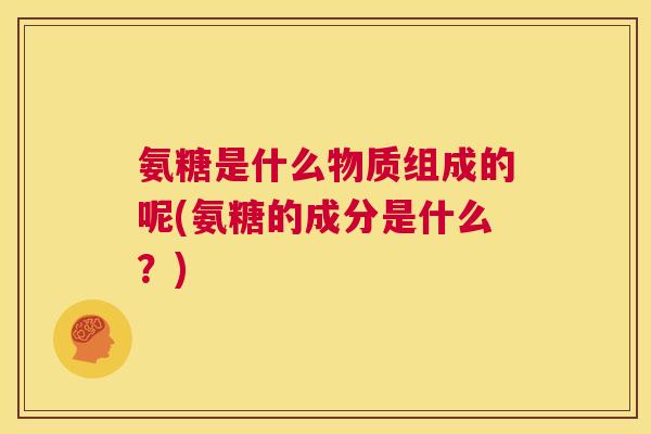 氨糖是什么物质组成的呢(氨糖的成分是什么?)
