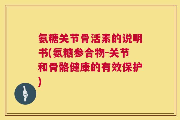 氨糖关节骨活素的说明书(氨糖参合物-关节和骨骼健康的有效保护)
