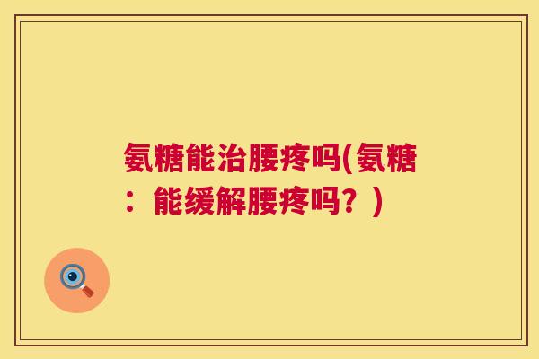 氨糖能治腰疼吗(氨糖:能缓解腰疼吗?)