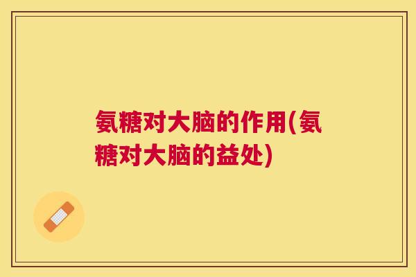氨糖对大脑的作用(氨糖对大脑的益处)