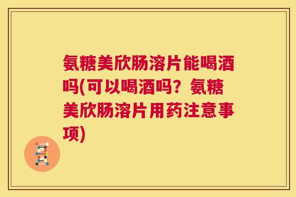 氨糖美欣肠溶片能喝酒吗(可以喝酒吗?氨糖美欣肠溶片用药注意事项)