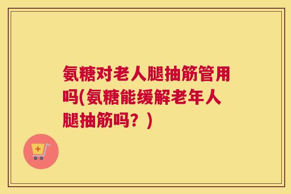 氨糖对老人腿抽筋管用吗(氨糖能缓解老年人腿抽筋吗?) 氨糖对老人腿抽筋管用吗(氨糖能缓解老年人腿抽筋吗?)