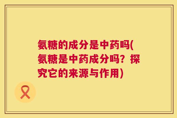 氨糖的成分是中药吗(氨糖是中药成分吗?探究它的来源与作用)