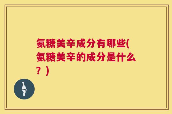 氨糖美辛成分有哪些(氨糖美辛的成分是什么?)