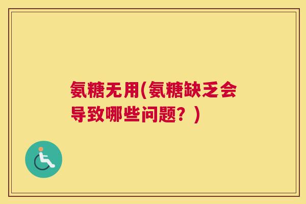 氨糖无用(氨糖缺乏会导致哪些问题?)