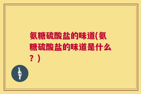 氨糖硫酸盐的味道(氨糖硫酸盐的味道是什么?) 氨糖硫酸盐的味道(氨糖硫酸盐的味道是什么?)